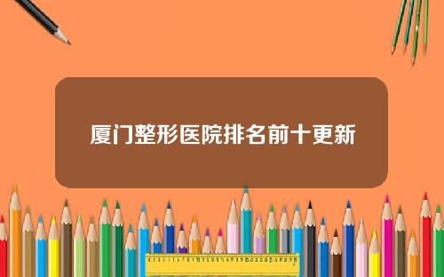 厦门整形医院排名前十更新