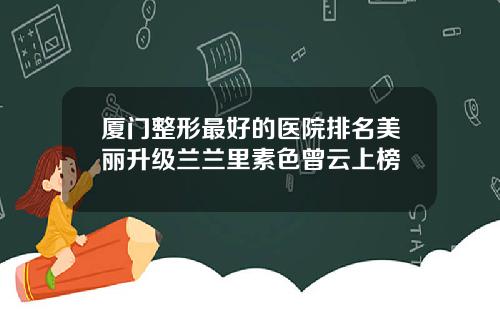 厦门整形最好的医院排名美丽升级兰兰里素色曾云上榜
