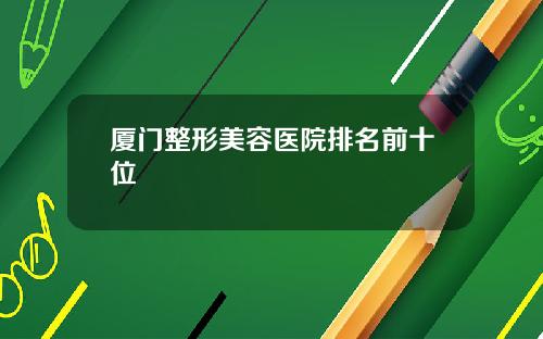 厦门整形美容医院排名前十位