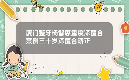 厦门整牙杨智惠重度深覆合案例三十岁深覆合矫正