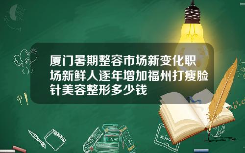 厦门暑期整容市场新变化职场新鲜人逐年增加福州打瘦脸针美容整形多少钱