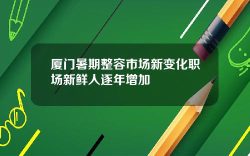 厦门暑期整容市场新变化职场新鲜人逐年增加