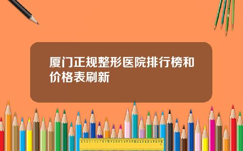 厦门正规整形医院排行榜和价格表刷新
