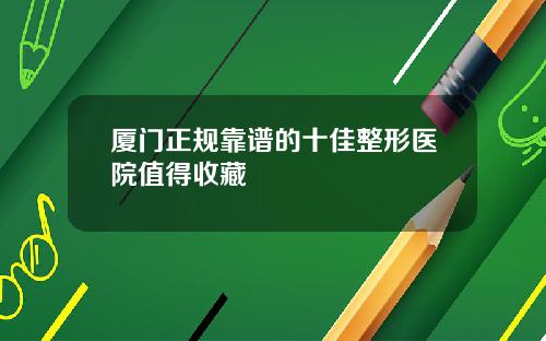 厦门正规靠谱的十佳整形医院值得收藏