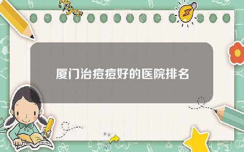 厦门治痘痘好的医院排名