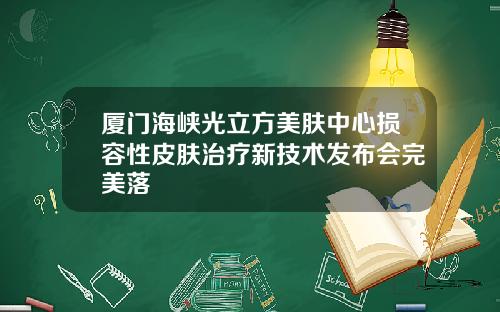 厦门海峡光立方美肤中心损容性皮肤治疗新技术发布会完美落
