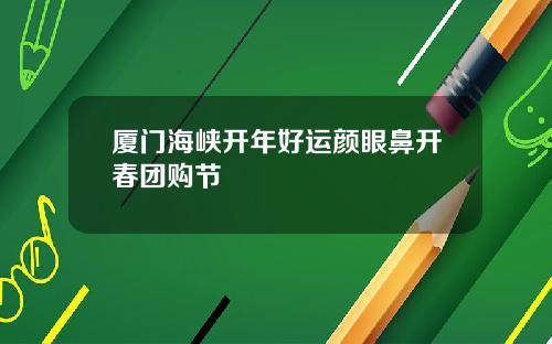 厦门海峡开年好运颜眼鼻开春团购节