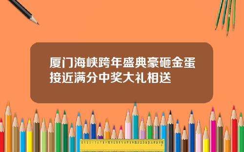 厦门海峡跨年盛典豪砸金蛋接近满分中奖大礼相送