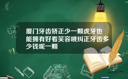 厦门牙齿矫正少一颗虎牙也能拥有好看笑容哦纠正牙齿多少钱呢一颗