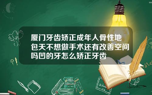 厦门牙齿矫正成年人骨性地包天不想做手术还有改善空间吗凹的牙怎么矫正牙齿