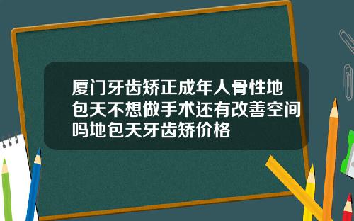 厦门牙齿矫正成年人骨性地包天不想做手术还有改善空间吗地包天牙齿矫价格