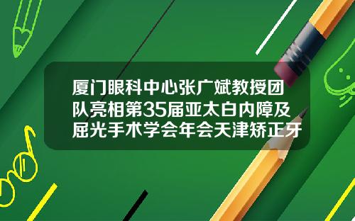 厦门眼科中心张广斌教授团队亮相第35届亚太白内障及屈光手术学会年会天津矫正牙齿最好的医院