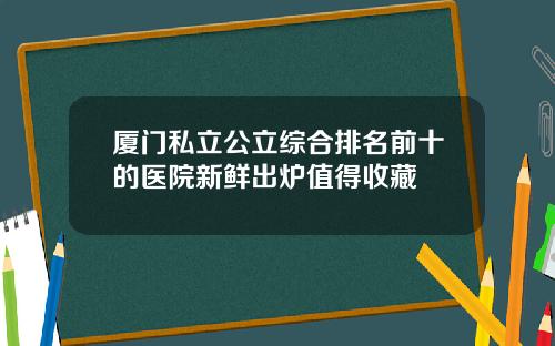 厦门私立公立综合排名前十的医院新鲜出炉值得收藏