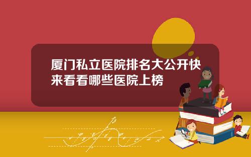 厦门私立医院排名大公开快来看看哪些医院上榜