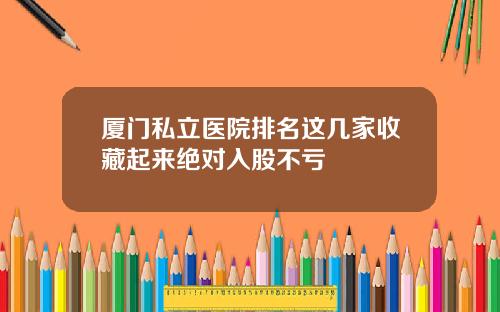 厦门私立医院排名这几家收藏起来绝对入股不亏
