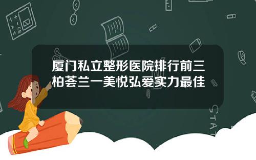 厦门私立整形医院排行前三柏荟兰一美悦弘爱实力最佳