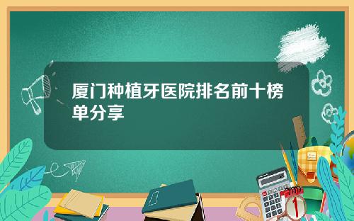 厦门种植牙医院排名前十榜单分享
