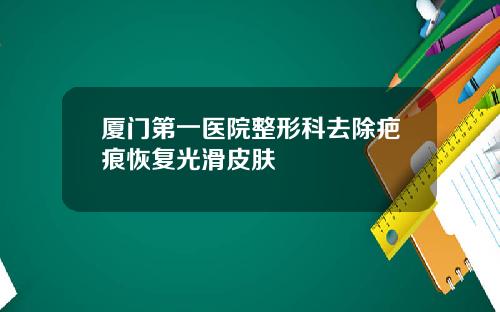 厦门第一医院整形科去除疤痕恢复光滑皮肤