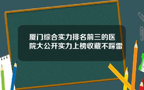 厦门综合实力排名前三的医院大公开实力上榜收藏不踩雷