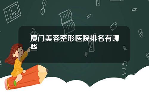 厦门美容整形医院排名有哪些
