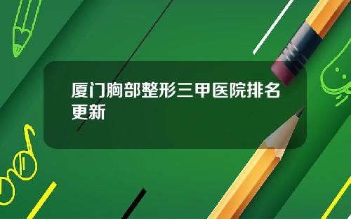 厦门胸部整形三甲医院排名更新