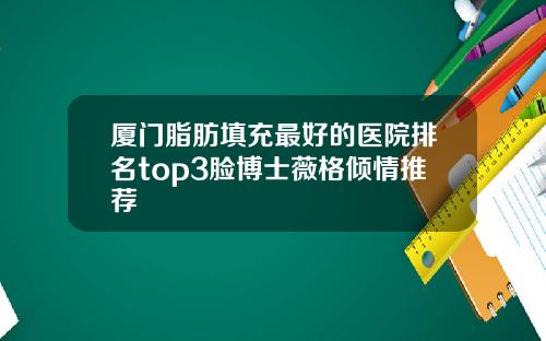 厦门脂肪填充最好的医院排名top3脸博士薇格倾情推荐