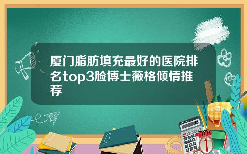 厦门脂肪填充最好的医院排名top3脸博士薇格倾情推荐