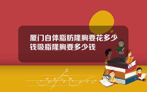 厦门自体脂肪隆胸要花多少钱吸脂隆胸要多少钱