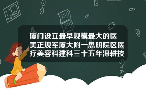 厦门设立最早规模最大的医美正规军厦大附一思明院区医疗美容科建科三十五年深耕技术持续创新做假体隆鼻去哪里好