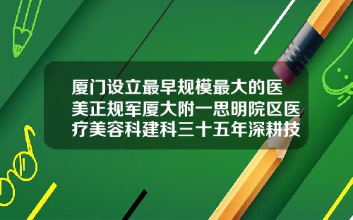 厦门设立最早规模最大的医美正规军厦大附一思明院区医疗美容科建科三十五年深耕技术持续创新八大处做鼻综合要多少钱
