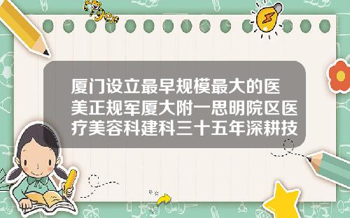厦门设立最早规模最大的医美正规军厦大附一思明院区医疗美容科建科三十五年深耕技术持续创新北京八大处隆鼻