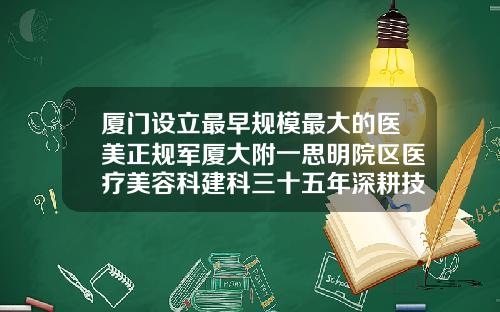 厦门设立最早规模最大的医美正规军厦大附一思明院区医疗美容科建科三十五年深耕技术持续创新哪里整形肚子吸脂好一点