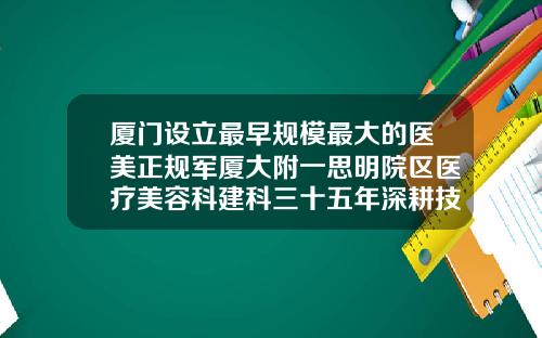厦门设立最早规模最大的医美正规军厦大附一思明院区医疗美容科建科三十五年深耕技术持续创新隆鼻的鼻子可以做皮秒吗