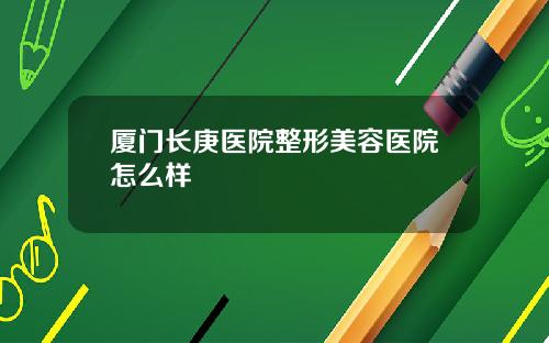 厦门长庚医院整形美容医院怎么样
