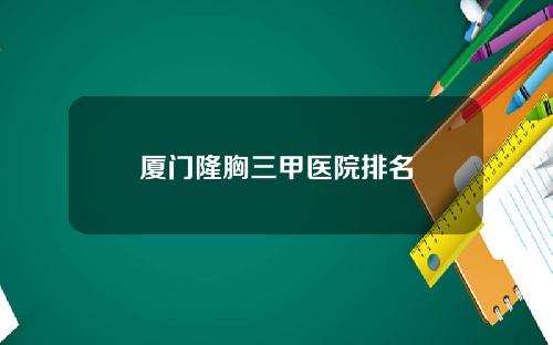 厦门隆胸三甲医院排名
