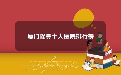 厦门隆鼻十大医院排行榜