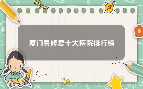 厦门鼻修复十大医院排行榜
