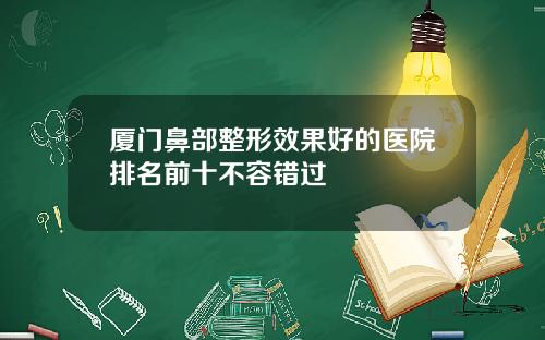 厦门鼻部整形效果好的医院排名前十不容错过