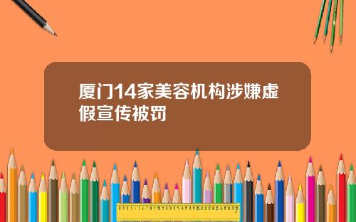 厦门14家美容机构涉嫌虚假宣传被罚