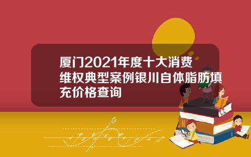 厦门2021年度十大消费维权典型案例银川自体脂肪填充价格查询