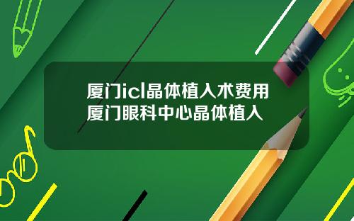厦门icl晶体植入术费用厦门眼科中心晶体植入