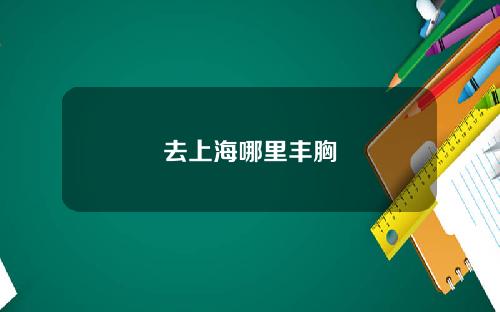 去上海哪里丰胸