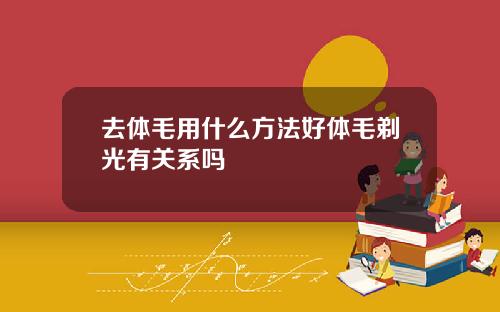 去体毛用什么方法好体毛剃光有关系吗