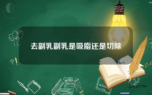 去副乳副乳是吸脂还是切除