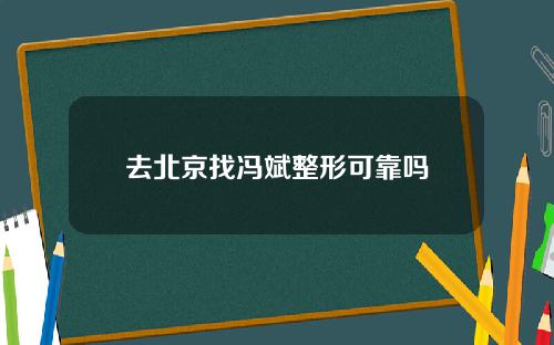 去北京找冯斌整形可靠吗