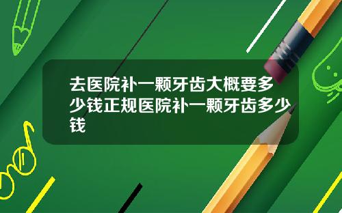去医院补一颗牙齿大概要多少钱正规医院补一颗牙齿多少钱