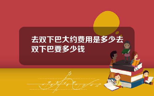 去双下巴大约费用是多少去双下巴要多少钱