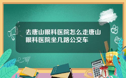 去唐山眼科医院怎么走唐山眼科医院坐几路公交车