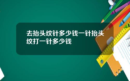 去抬头纹针多少钱一针抬头纹打一针多少钱