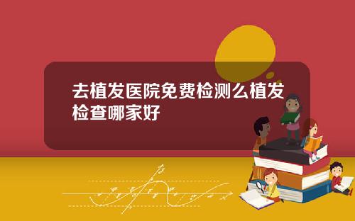 去植发医院免费检测么植发检查哪家好